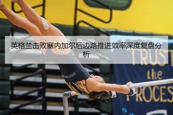 英格兰击败塞内加尔后边路推进效率深度复盘分析